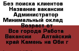 Без поиска клиентов!!! › Название вакансии ­ Администратор › Минимальный оклад ­ 25 000 › Возраст от ­ 18 - Все города Работа » Вакансии   . Алтайский край,Камень-на-Оби г.